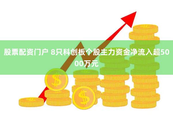 股票配资门户 8只科创板个股主力资金净流入超5000万元