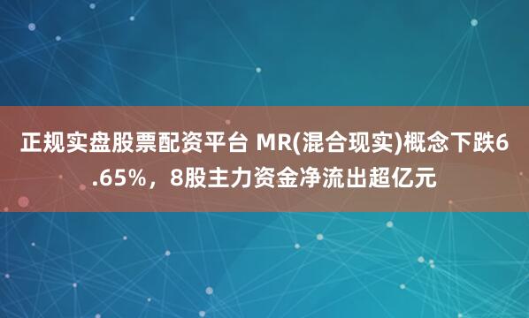 正规实盘股票配资平台 MR(混合现实)概念下跌6.65%，8股主力资金净流出超亿元